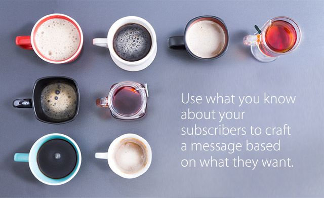 Use what you know about your subscribers to craft a message based on what they want.